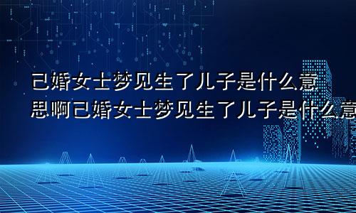 已婚女士梦见生了儿子是什么意思啊已婚女士梦见生了儿子是什么意思呀