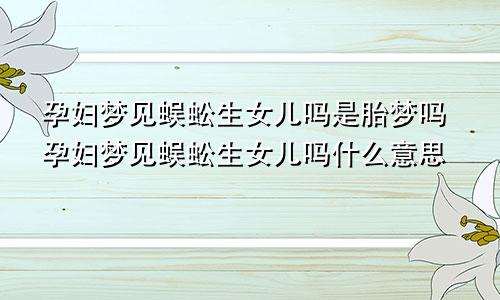 孕妇梦见蜈蚣生女儿吗是胎梦吗孕妇梦见蜈蚣生女儿吗什么意思