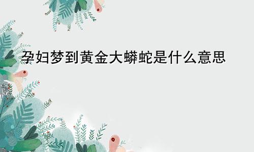 孕妇梦到黄金大蟒蛇是什么意思