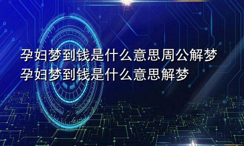 孕妇梦到钱是什么意思周公解梦孕妇梦到钱是什么意思解梦