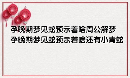 孕晚期梦见蛇预示着啥周公解梦孕晚期梦见蛇预示着啥还有小青蛇