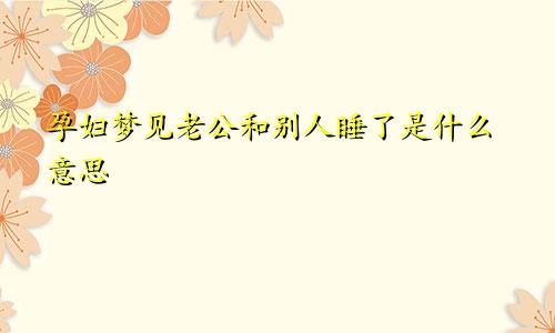 孕妇梦见老公和别人睡了是什么意思