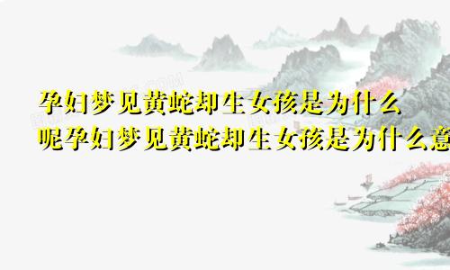 孕妇梦见黄蛇却生女孩是为什么呢孕妇梦见黄蛇却生女孩是为什么意思