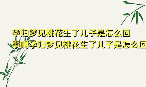 孕妇梦见桃花生了儿子是怎么回事啊孕妇梦见桃花生了儿子是怎么回事儿