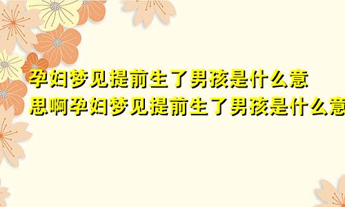 孕妇梦见提前生了男孩是什么意思啊孕妇梦见提前生了男孩是什么意思呀