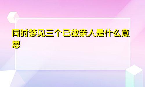 同时梦见三个已故亲人是什么意思