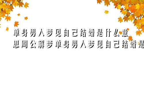 单身男人梦见自己结婚是什么意思周公解梦单身男人梦见自己结婚是什么意思啊