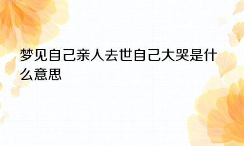 梦见自己亲人去世自己大哭是什么意思