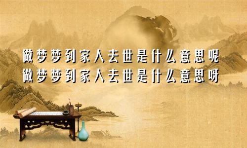 做梦梦到家人去世是什么意思呢做梦梦到家人去世是什么意思呀