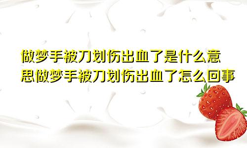 做梦手被刀划伤出血了是什么意思做梦手被刀划伤出血了怎么回事