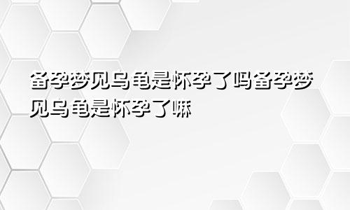 备孕梦见乌龟是怀孕了吗备孕梦见乌龟是怀孕了嘛