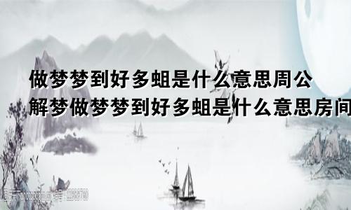 做梦梦到好多蛆是什么意思周公解梦做梦梦到好多蛆是什么意思房间到处都是