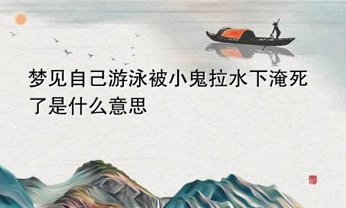 梦见自己游泳被小鬼拉水下淹死了是什么意思