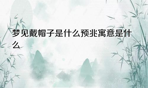 梦见戴帽子是什么预兆寓意是什么