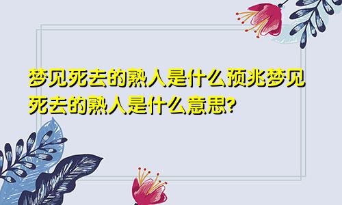 梦见死去的熟人是什么预兆梦见死去的熟人是什么意思?