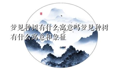 梦见种树有什么寓意吗梦见种树有什么寓意和象征