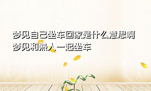 梦见自己坐车回家是什么意思啊梦见和熟人一起坐车