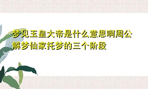 梦见玉皇大帝是什么意思啊周公解梦仙家托梦的三个阶段