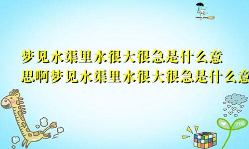 梦见水渠里水很大很急是什么意思啊梦见水渠里水很大很急是什么意思周公解梦