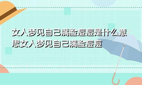 女人梦见自己满脸痘痘是什么意思女人梦见自己满脸痘痘