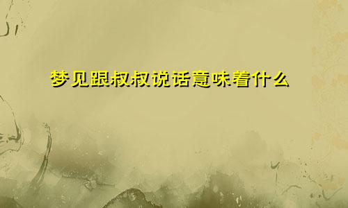 梦见跟叔叔说话意味着什么