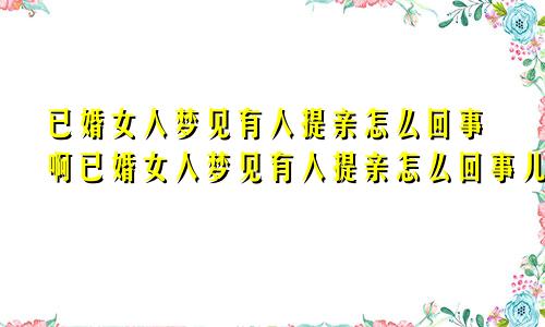 已婚女人梦见有人提亲怎么回事啊已婚女人梦见有人提亲怎么回事儿