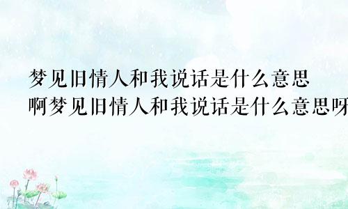 梦见旧情人和我说话是什么意思啊梦见旧情人和我说话是什么意思呀