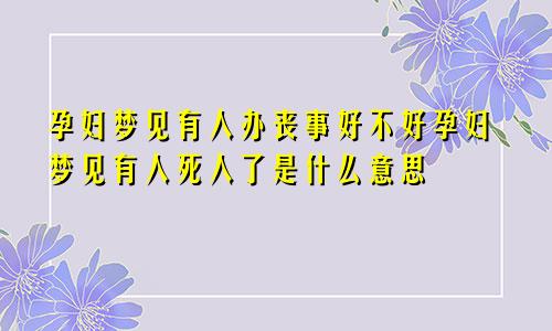 孕妇梦见有人办丧事好不好孕妇梦见有人死人了是什么意思