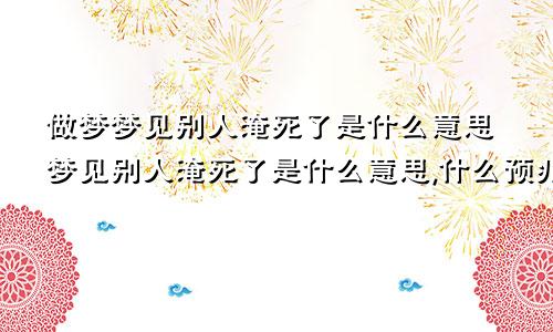 做梦梦见别人淹死了是什么意思梦见别人淹死了是什么意思,什么预兆