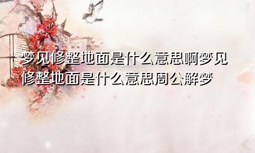 梦见修整地面是什么意思啊梦见修整地面是什么意思周公解梦