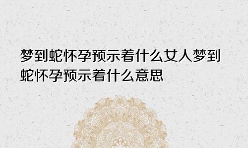 梦到蛇怀孕预示着什么女人梦到蛇怀孕预示着什么意思