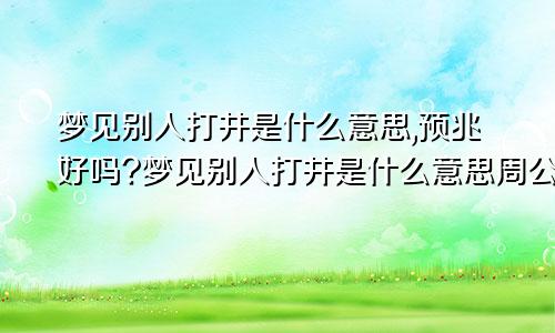 梦见别人打井是什么意思,预兆好吗?梦见别人打井是什么意思周公解梦