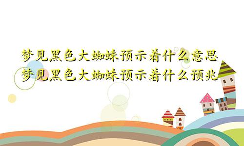 梦见黑色大蜘蛛预示着什么意思梦见黑色大蜘蛛预示着什么预兆