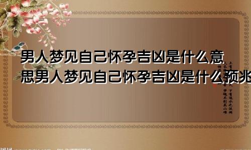 男人梦见自己怀孕吉凶是什么意思男人梦见自己怀孕吉凶是什么预兆