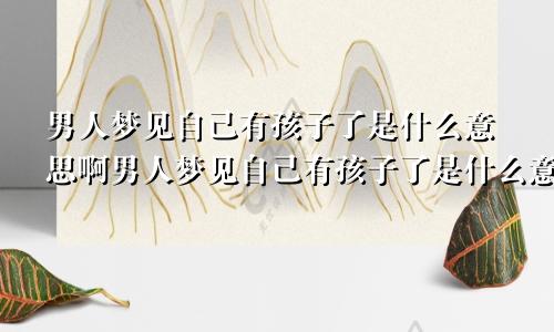 男人梦见自己有孩子了是什么意思啊男人梦见自己有孩子了是什么意思周公解梦