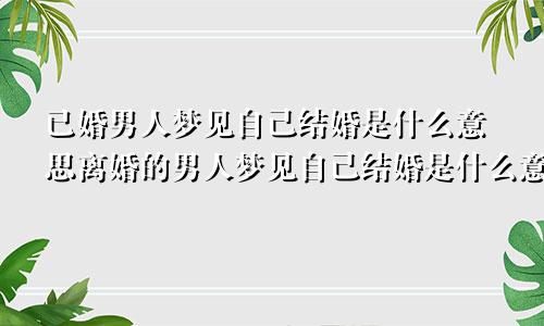 已婚男人梦见自己结婚是什么意思离婚的男人梦见自己结婚是什么意思