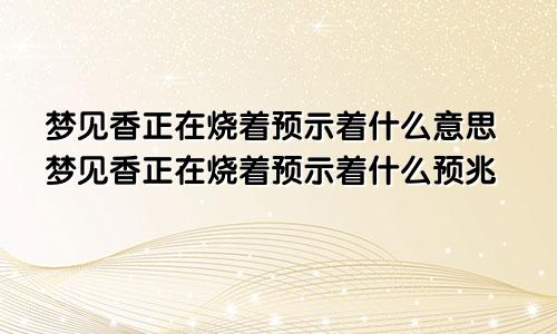 梦见香正在烧着预示着什么意思梦见香正在烧着预示着什么预兆