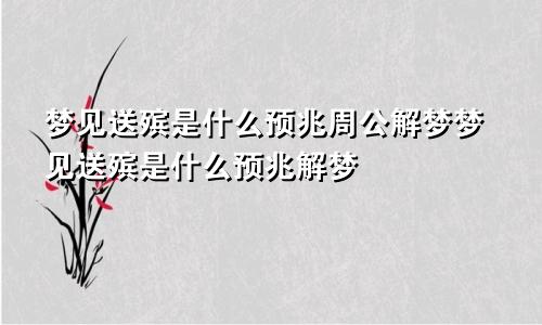 梦见送殡是什么预兆周公解梦梦见送殡是什么预兆解梦