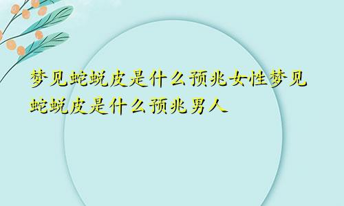 梦见蛇蜕皮是什么预兆女性梦见蛇蜕皮是什么预兆男人