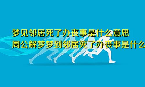 梦见邻居死了办丧事是什么意思周公解梦梦到邻居死了办丧事是什么征兆