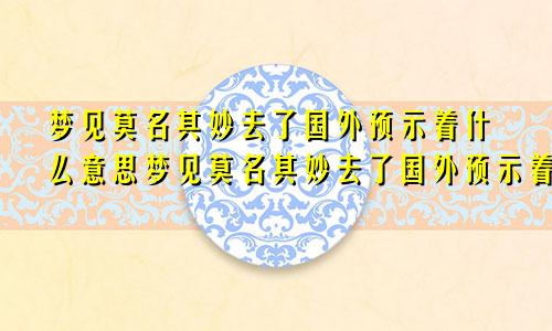 梦见莫名其妙去了国外预示着什么意思梦见莫名其妙去了国外预示着什么呢