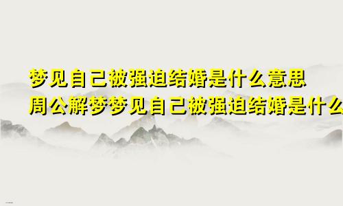 梦见自己被强迫结婚是什么意思周公解梦梦见自己被强迫结婚是什么意思呢