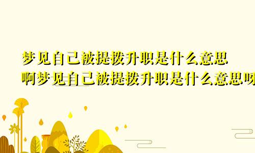 梦见自己被提拨升职是什么意思啊梦见自己被提拨升职是什么意思呀