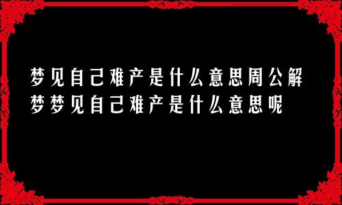 梦见自己难产是什么意思周公解梦梦见自己难产是什么意思呢