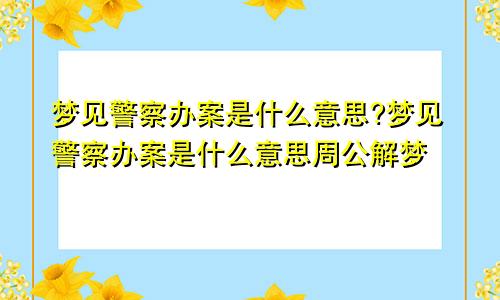 梦见警察办案是什么意思?梦见警察办案是什么意思周公解梦