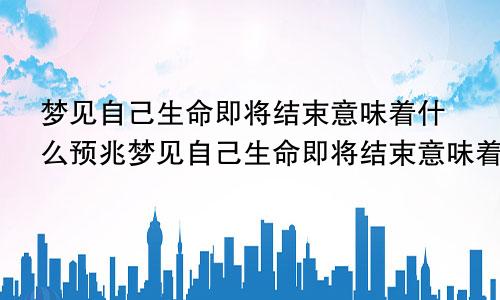 梦见自己生命即将结束意味着什么预兆梦见自己生命即将结束意味着什么呢