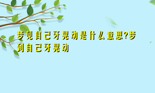 梦见自己牙晃动是什么意思?梦到自己牙晃动