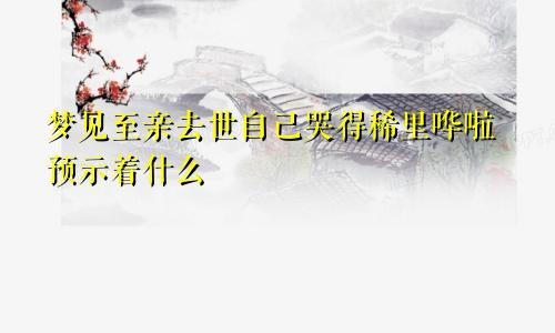 梦见至亲去世自己哭得稀里哗啦预示着什么