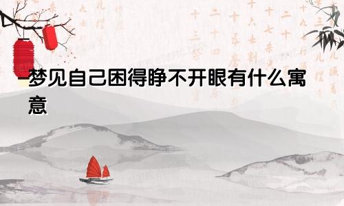 梦见自己困得睁不开眼有什么寓意