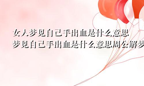 女人梦见自己手出血是什么意思梦见自己手出血是什么意思周公解梦